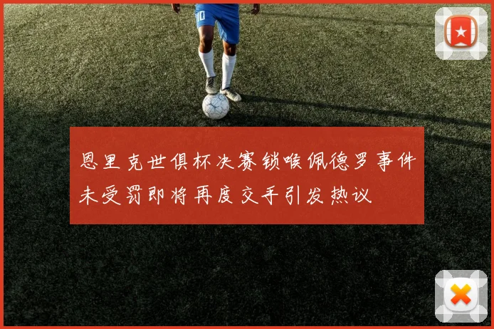 恩里克世俱杯决赛锁喉佩德罗事件未受罚即将再度交手引发热议