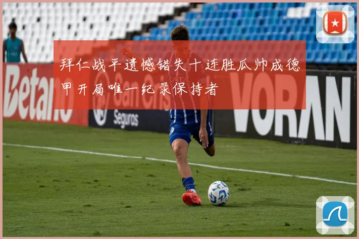 拜仁战平遗憾错失十连胜瓜帅成德甲开局唯一纪录保持者