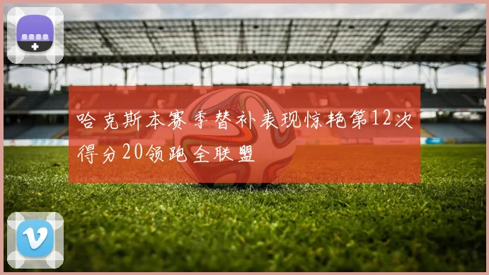 哈克斯本赛季替补表现惊艳第12次得分20领跑全联盟