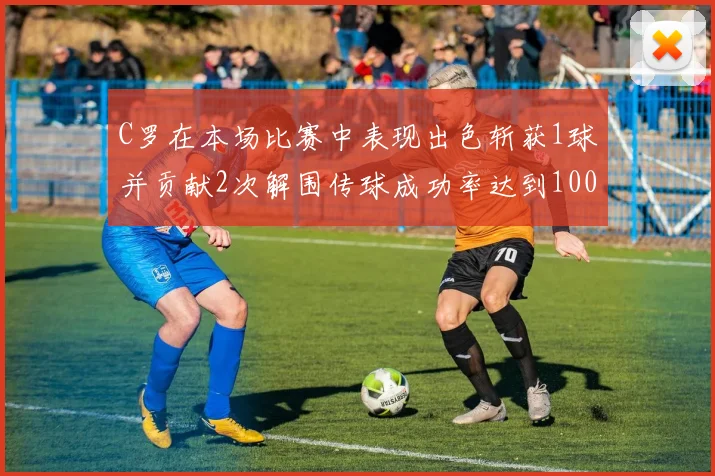C罗在本场比赛中表现出色斩获1球并贡献2次解围传球成功率达到100