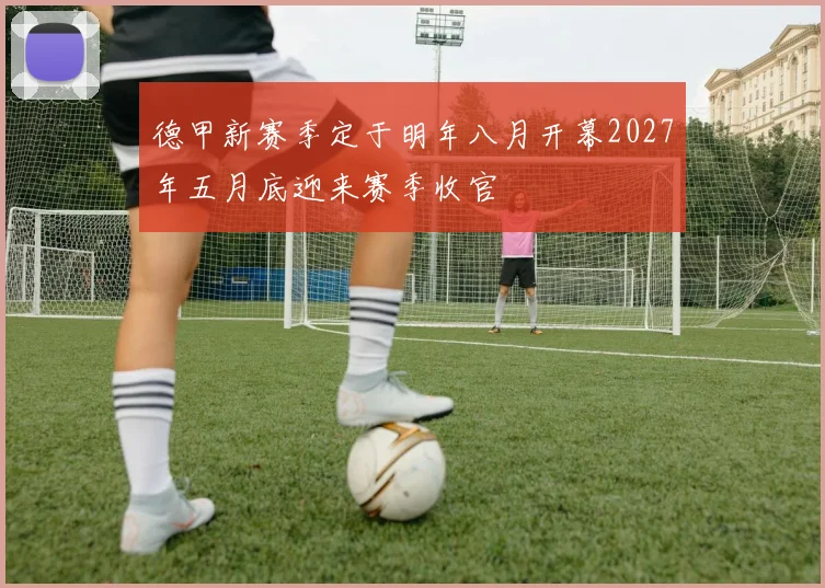 德甲新赛季定于明年八月开幕2027年五月底迎来赛季收官